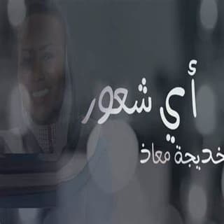 اغنية اي شعور خديجة معاذ بالكلمات كلمات اغنية اي شعور خديجة معاذ مكتوبة كاملة